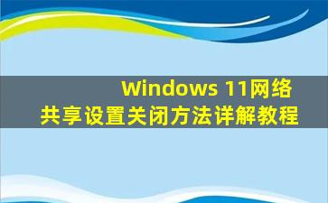 Windows 11网络共享设置关闭方法详解教程